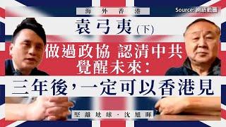 【海外香港 116】袁弓夷：做過政協 認清中共 覺醒未來：三年後，一定可以香港見（下）