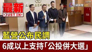 藍營公布民調 6成以上支持「公投併大選」【最新快訊】