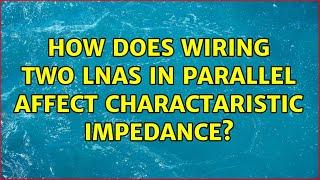 How does wiring two LNAs in parallel affect charactaristic impedance?