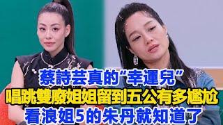 蔡詩蕓真的“幸運兒”？“唱跳雙廢”的姐姐留到五公有多尷尬？看浪姐5的朱丹就知道了！數個超能力#蔡詩蕓#朱丹