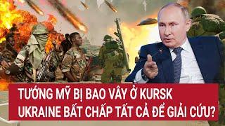 Thời sự quốc tế: Tướng Mỹ bị bao vây ở Kursk, Ukraine bất chấp tất cả để giải cứu?