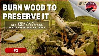 EP 17 | Building an Old-Fashioned Wood Fence from Fallen Trees | Burn Wood to Preserve