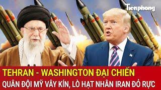 Vấn đề hôm nay: Tehran - Washington đại chiến, quân đội Mỹ vây kín, lò hạt nhân Iran đỏ rực