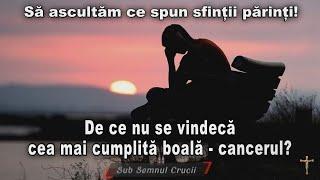 De ce nu se vindecă cea mai cumplită boală * CANCERUL - Sa acultam ce spun Sfintii Parinti