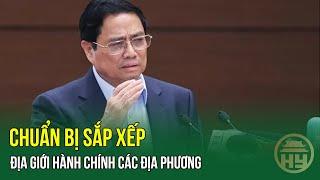 NÓNG: Chuẩn bị sắp xếp địa giới hành chính các địa phương