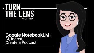 Google NotebookLM: AI, Ingest, Create a Podcast | Turn the Lens