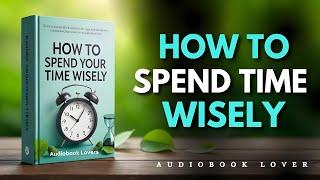 Learn How To Spend Your Time Wisely | Audiobook