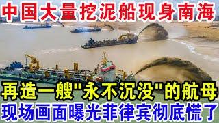 中国大量挖泥船现身南海，再造一艘“永不沉没”的航母，现场画面曝光菲律宾彻底慌了
