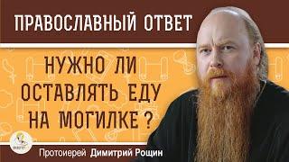 Нужно ли ОСТАВЛЯТЬ ЕДУ НА МОГИЛКЕ ?  Протоиерей Димитрий Рощин