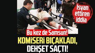 Samsun'da komiseri bıçakladı, dehşet saçtı!