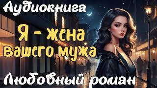 Я - ЖЕНА ВАШЕГО МУЖА / АУДИОКНИГА / ЛЮБОВНЫЙ РОМАН