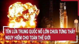 Tên lửa Trung Quốc nổ lớn chưa từng thấy, nguy hiểm cho toàn thế giới