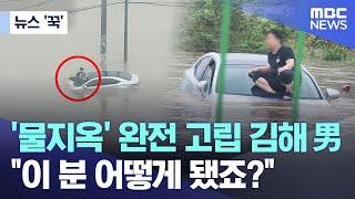 [뉴스 '꾹'] '물지옥' 완전 고립 김해 男 "이 분 어떻게 됐죠?" (2024.09.22/MBC뉴스)