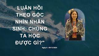 [Ngày 6 — 09/12/2024] LUÂN HỒI THEO GÓC NHÌN NHÂN SINH: CHÚNG TA HỌC ĐƯỢC GÌ?| Hoa Bearez