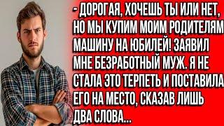 Дорогая, хочешь ты или нет, но мы купим моим родителям на юбилей машину! Заявил мне безработный муж.