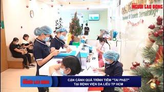 CẬN CẢNH QUÁ TRÌNH TIÊM "TAI PHẬT" TẠI BỆNH VIỆN DA LIỄU TPHCM