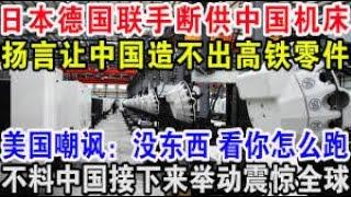 日本德国联手断供中国机床，扬言让中国造不出高铁零件，美国嘲笑:没东西 看你怎么跑，不料中国接下来举动震惊世界