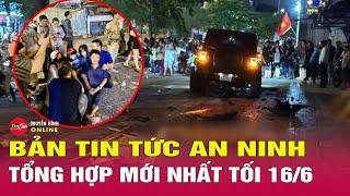 Tổng hợp tin tức an ninh trật tự nóng, thời sự Việt Nam mới nhất 24h tối 16/6 | Tin24h