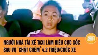 Người nhà tài xế taxi làm điều cực sốc sau vụ chặt chém người dân tộc 4.2 triệu/cuốc xe