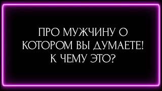 ПРО МУЖЧИНУ О КОТОРОМ ВЫ  ДУМАЕТЕ! К  ЧЕМУ ЭТО?