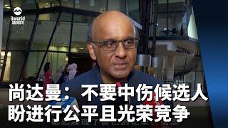 【新加坡总统选举2023】尚达曼：不要中伤任何候选人 盼进行公平且光荣竞争