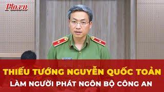 Thiếu tướng Nguyễn Quốc Toản làm Người phát ngôn Bộ Công an | Tin nhanh