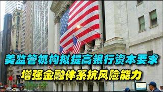 美国监管机构拟提高银行资本要求，增强金融体系抗风险能力