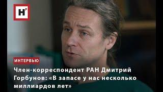 ЧЛЕН КОРРЕСПОНДЕНТ РАН ДМИТРИЙ ГОРБУНОВ  «В ЗАПАСЕ У НАС НЕСКОЛЬКО МИЛЛИАРДОВ ЛЕТ»