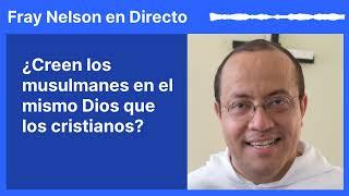 ¿Creen los musulmanes en el mismo Dios que los cristianos? [Fray Nelson te responde - 55]