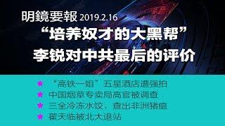 明镜要报 | “培养奴才的大黑帮”李锐对中共最后的评价；“高铁一姐”丁书苗五星酒店遭强拍；中国烟草专卖局高官被调查（20190216）