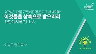 2024-12-27 | 영은교회 새벽예배 | 이것들을 상속으로 받으리라 | 이승구 담임목사