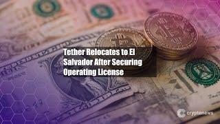 Tether Relocates to El Salvador After Securing Operating License