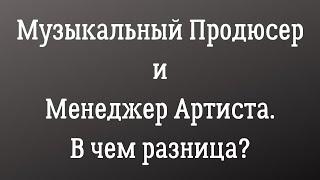 Музыкальный продюсер и менеджер артиста. В чем разница?