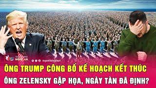 Điểm nóng quốc tế: Ông Trump công bố kế hoạch kết thúc, ông Zelensky gặp họa, ngày tàn đã định?