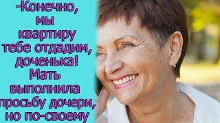 - Конечно, мы квартиру тебе отдадим, доченька! Мать выполнила просьбу дочери, но по-своему