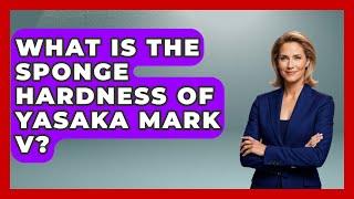 What Is The Sponge Hardness Of Yasaka Mark V? - Ping Pong Prodigy