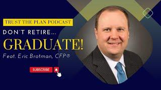 Don't Retire...Graduate! Feat. Eric Brotman, CFP® | Trust the Plan Podcast