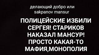 ДЕЛАЮЩИЙ ДОБРО ИЛИ SAKPANOV MANSUR. ПОЛИЦЕЙСКИЕ ИЗБИЛИ СЕРГЕЯ. МАНСУР НАКАЗАЛ СТАРИКОВ! ПРОСТО МАФИЯ