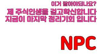 【 주식의민족 】 NPC이거 팔아야 되나요 ? 제 주식인생을 걸고 확신합니다 지금이 마지막 정리기회 입니다 !