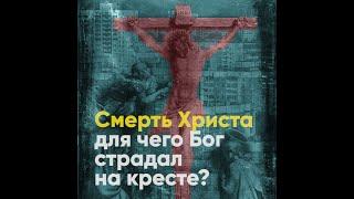 Смерть Христа. Для чего Бог страдал на кресте?