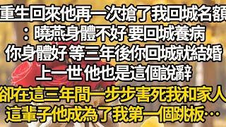 【完结】重生回來他再一次搶了我回城名額：曉燕身體不好 要回城養病，你身體好 等三年後你回城就結婚，上一世 他也是這個說辭，卻在這三年間一步步害死我和家人，這輩子他成為了我第一個跳板…