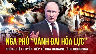 Toàn cảnh Quốc tế trưa 6/3: Nga phủ “vành đai hỏa lực”, khóa chặt tuyến tiếp tế ở Bilohorivka