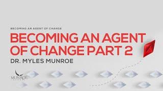 Becoming An Agent of Change Pt. 2 | Dr. Myles Munroe