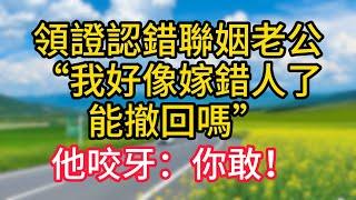 【完結】領證認錯聯姻老公，“我好像嫁錯人了，能撤回嗎”他咬牙：你敢！ #故事#言情小說#一口氣看完#爽文