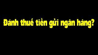 Đề xuất thu thuế cả tiền lãi ngân hàng, có nên không?