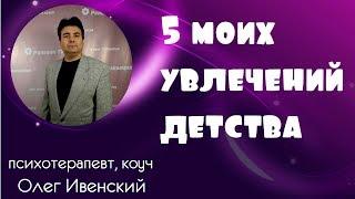 5 увлечений из детства, повлиявших на мою жизнь! Психотерапевт и коуч Олег Ивенский.