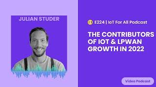 The Contributors of IoT & LPWAN Growth in 2022 | LORIOT's Julian Studer | E224