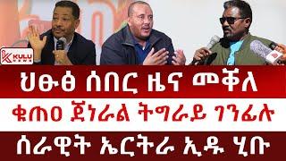 ህፁፅ ሰበር ዜና መቐለ | ቁጠዐ ጀነራል ትግራይ ገንፊሉ | ሰራዊት ኤርትራ ኢዱ ሂቡ | Kulu News ኩሉ ዜና