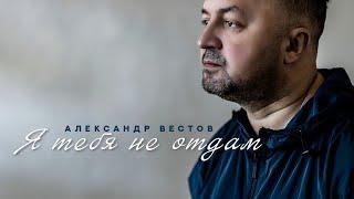 Александр Вестов - Я тебя не отдам