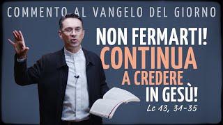 Commento al Vangelo del giorno - NON FERMARTI! CONTINUA A CREDERE IN GESÙ! - Lc 13, 31-35